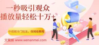 【视频课程】中视频计划冷门玩法，1秒吸引观众，播放量轻松10万+，保姆级教程